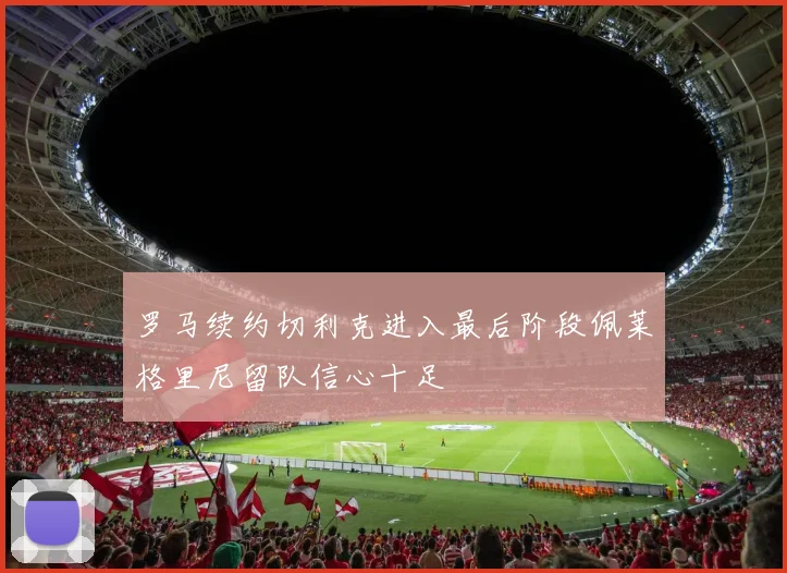 罗马续约切利克进入最后阶段佩莱格里尼留队信心十足