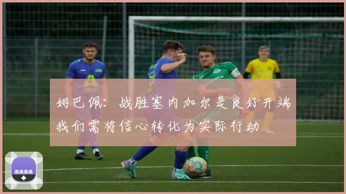 姆巴佩：战胜塞内加尔是良好开端我们需将信心转化为实际行动