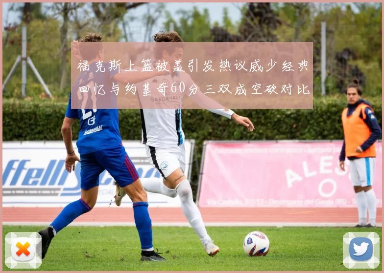 福克斯上篮被盖引发热议威少经典回忆与约基奇60分三双成空砍对比