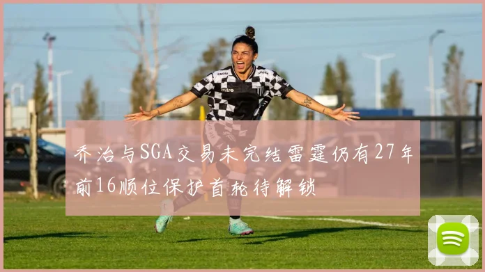 乔治与SGA交易未完结雷霆仍有27年前16顺位保护首轮待解锁