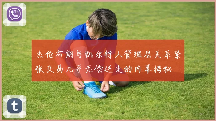 杰伦布朗与凯尔特人管理层关系紧张交易几乎无偿送走的内幕揭秘