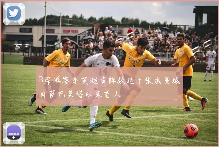 B席单赛季英超黄牌数达十张成曼城自萨巴莱塔以来首人