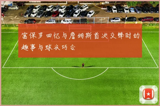 富保罗回忆与詹姆斯首次交锋时的趣事与球衣巧合