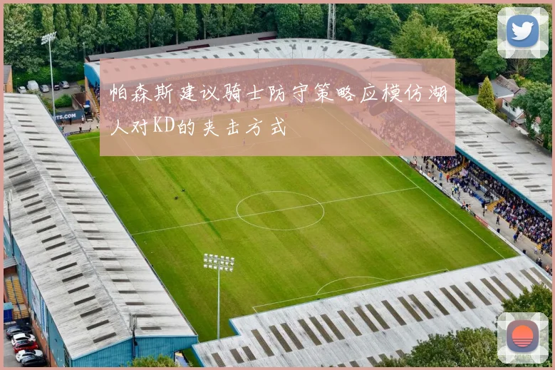 帕森斯建议骑士防守策略应模仿湖人对KD的夹击方式