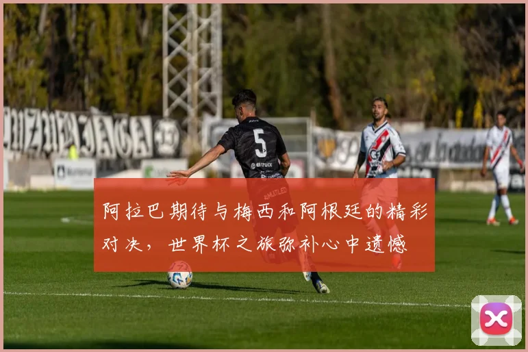 阿拉巴期待与梅西和阿根廷的精彩对决，世界杯之旅弥补心中遗憾