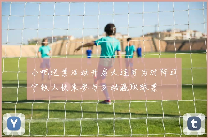 小吧送票活动开启大连可为对阵辽宁铁人快来参与互动赢取球票