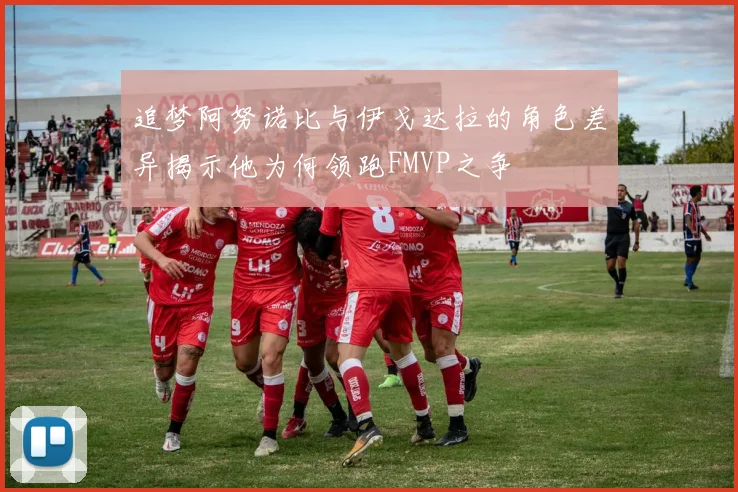 追梦阿努诺比与伊戈达拉的角色差异揭示他为何领跑FMVP之争