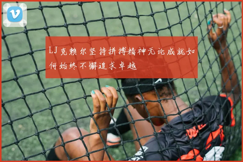LJ克赖尔坚持拼搏精神无论成就如何始终不懈追求卓越
