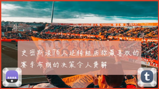 史密斯谈76人逆转经历称最喜欢的赛季布朗的决策令人费解