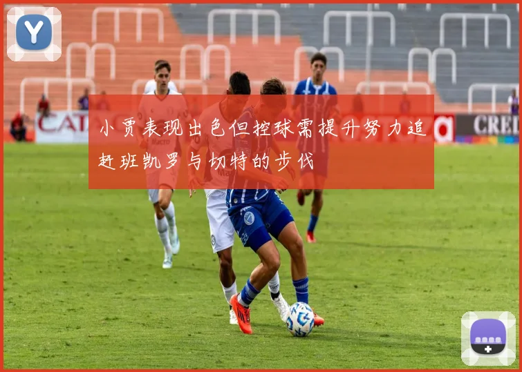 小贾表现出色但控球需提升努力追赶班凯罗与切特的步伐
