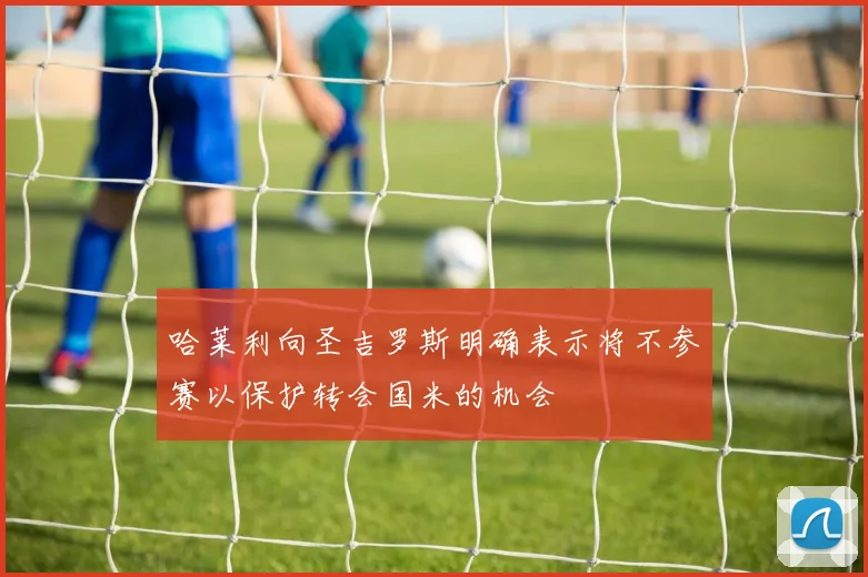 哈莱利向圣吉罗斯明确表示将不参赛以保护转会国米的机会