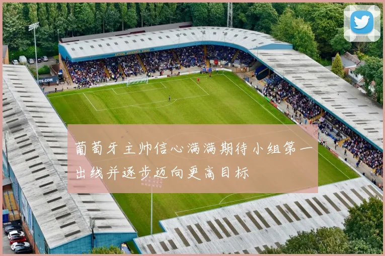 葡萄牙主帅信心满满期待小组第一出线并逐步迈向更高目标