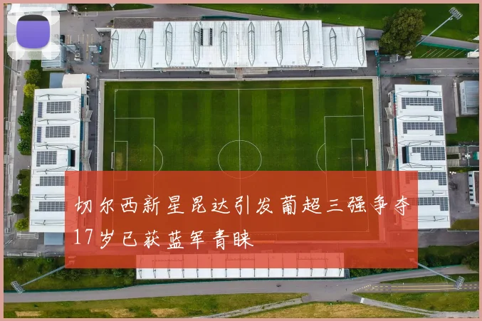 切尔西新星昆达引发葡超三强争夺17岁已获蓝军青睐