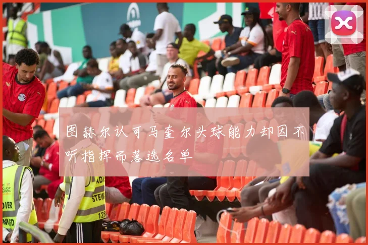 图赫尔认可马奎尔头球能力却因不听指挥而落选名单
