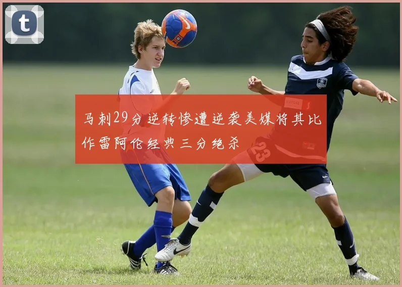 马刺29分逆转惨遭逆袭美媒将其比作雷阿伦经典三分绝杀