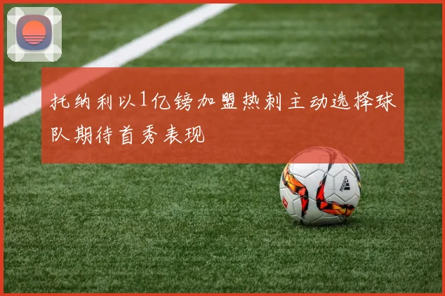 托纳利以1亿镑加盟热刺主动选择球队期待首秀表现