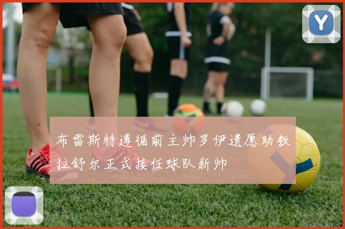 布雷斯特遵循前主帅罗伊遗愿助教拉舒尔正式接任球队新帅